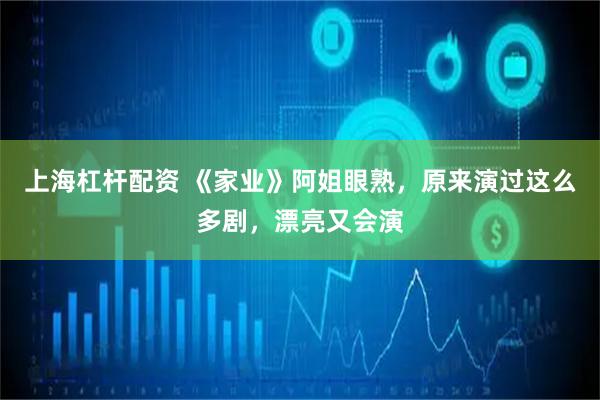 上海杠杆配资 《家业》阿姐眼熟，原来演过这么多剧，漂亮又会演