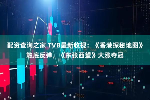 配资查询之家 TVB最新收视：《香港探秘地图》触底反弹，《东张西望》大涨夺冠