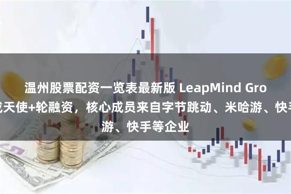 温州股票配资一览表最新版 LeapMind Growth完成天使+轮融资,核心成员来自字节跳动、米哈游、快手等企业