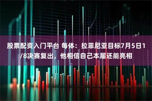股票配资入门平台 每体：拉菲尼亚目标7月5日1/8决赛复出，他相信自己本届还能亮相