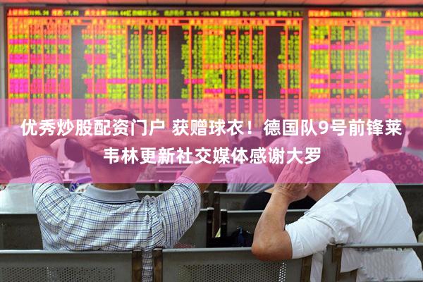 优秀炒股配资门户 获赠球衣！德国队9号前锋莱韦林更新社交媒体感谢大罗