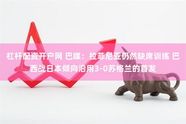 杠杆配资开户网 巴媒：拉菲尼亚仍然缺席训练 巴西战日本倾向沿用3-0苏格兰的首发