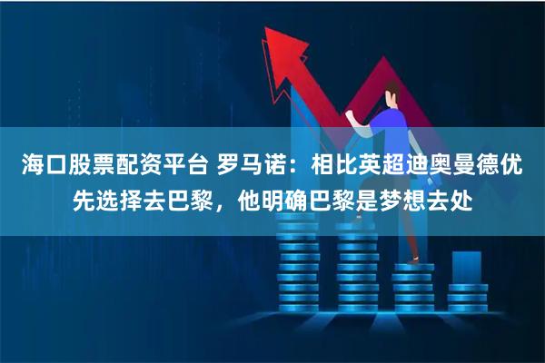 海口股票配资平台 罗马诺：相比英超迪奥曼德优先选择去巴黎，他明确巴黎是梦想去处