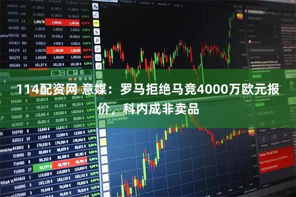 114配资网 意媒：罗马拒绝马竞4000万欧元报价，科内成非卖品