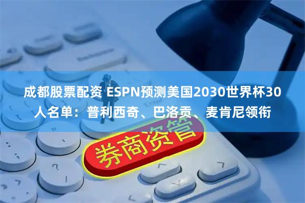 成都股票配资 ESPN预测美国2030世界杯30人名单：普利西奇、巴洛贡、麦肯尼领衔
