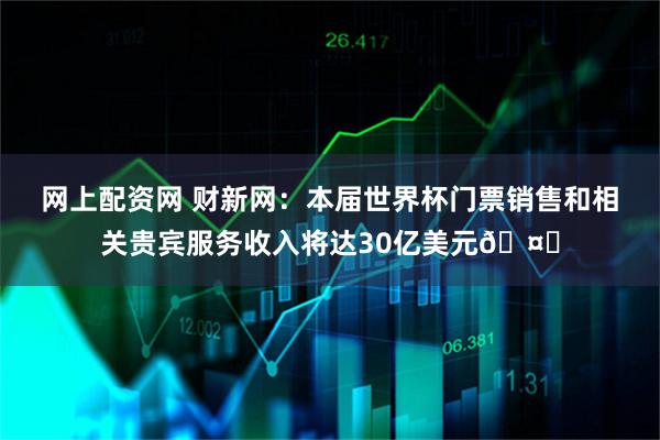 网上配资网 财新网：本届世界杯门票销售和相关贵宾服务收入将达30亿美元🤑