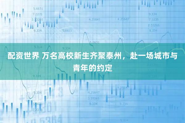 配资世界 万名高校新生齐聚泰州，赴一场城市与青年的约定